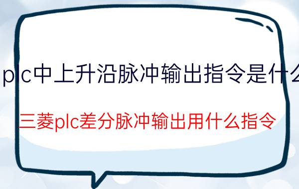 plc中上升沿脉冲输出指令是什么 三菱plc差分脉冲输出用什么指令？